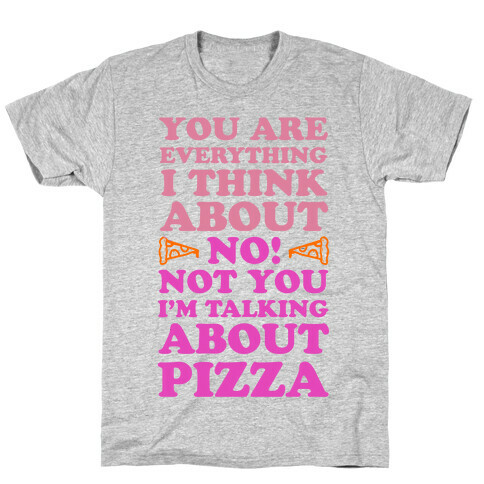 You Are Everything I Think About. NO! Not You! I'm Talking About Pizza! T-Shirt
