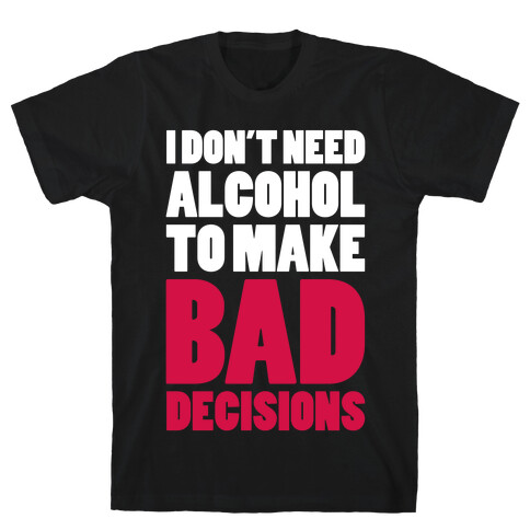 I Don't Need Alcohol To Make Bad Decisions T-Shirt