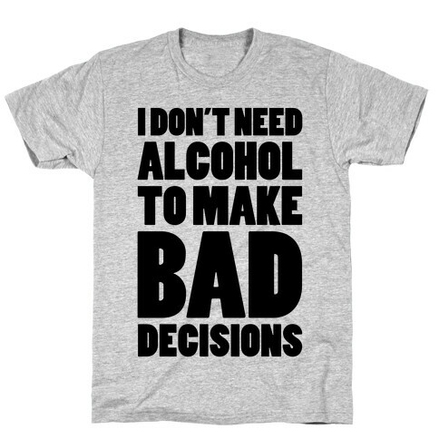 I Don't Need Alcohol To Make Bad Decisions T-Shirt