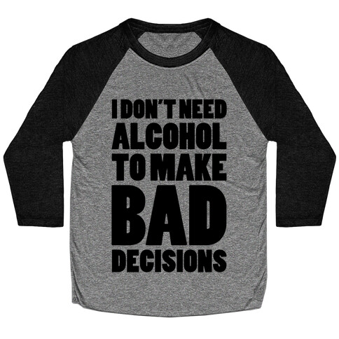 I Don't Need Alcohol To Make Bad Decisions Baseball Tee