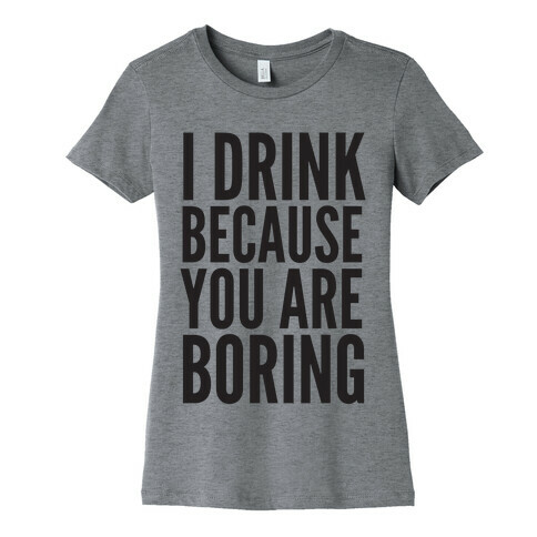 I Drink Because You Are Boring Womens T-Shirt