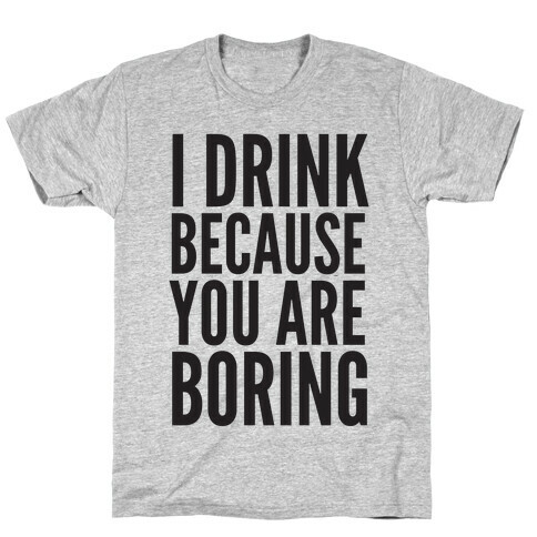 I Drink Because You Are Boring T-Shirt