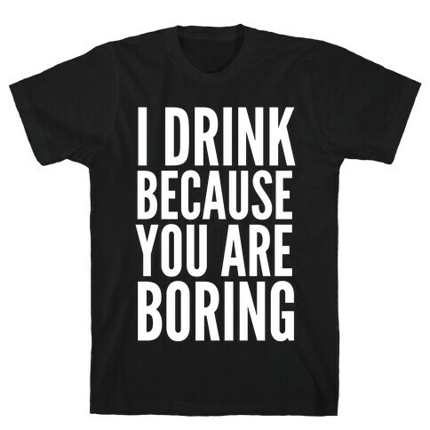 I Drink Because You Are Boring T-Shirt