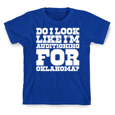 Do I Look Like I'm Auditioning For Oklahoma Parody  T-Shirt