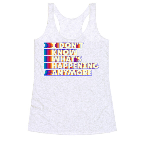 I Don't Know What's Happening Anymore Racerback Tank Top