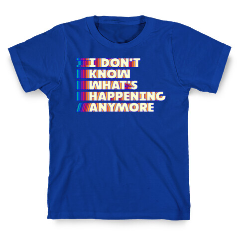 I Don't Know What's Happening Anymore T-Shirt