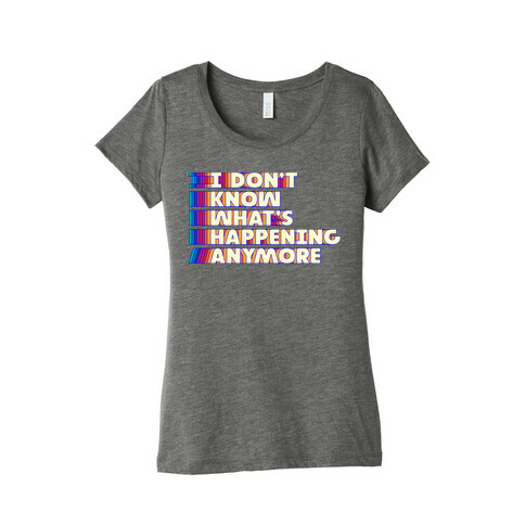 I Don't Know What's Happening Anymore Womens T-Shirt