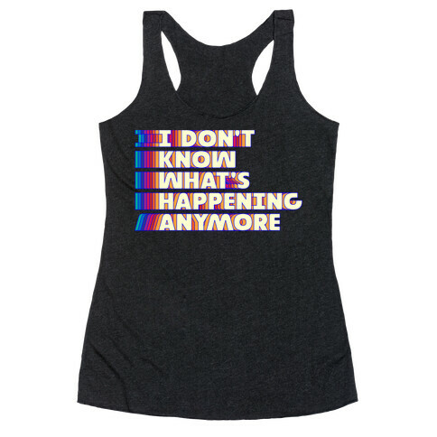 I Don't Know What's Happening Anymore Racerback Tank Top