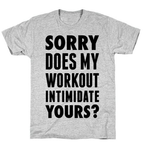 Sorry Does My Workout Intimidate Yours? T-Shirt