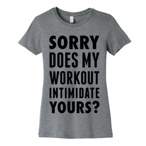 Sorry Does My Workout Intimidate Yours? Womens T-Shirt