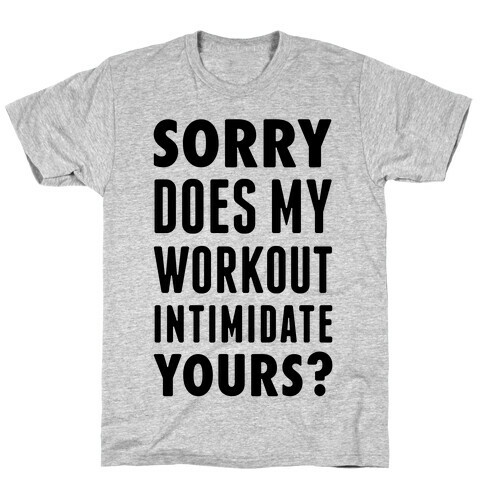 Sorry Does My Workout Intimidate Yours? T-Shirt