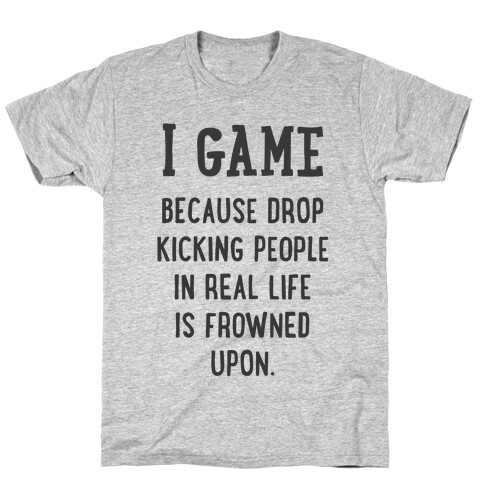 I Game Because Drop Kicking People In Real Life Is Frowned Upon. T-Shirt