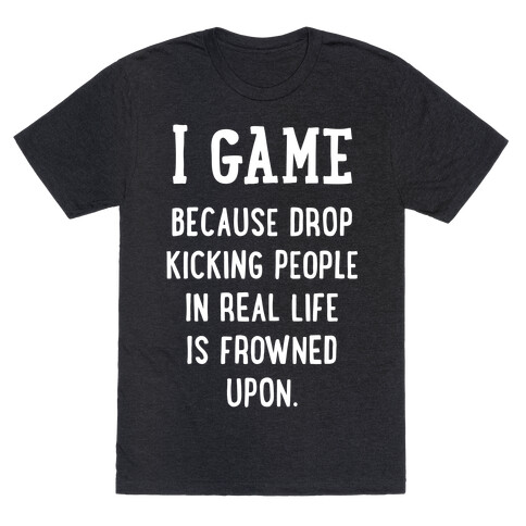 I Game Because Drop Kicking People In Real Life Is Frowned Upon. (white font) T-Shirt