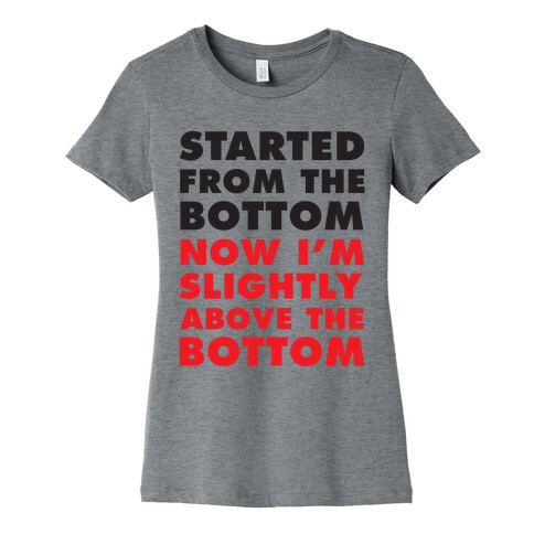 Started From The Bottom Now I'm Slightly Above The Bottom Womens T-Shirt
