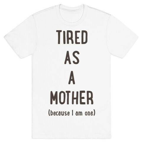 Tired As A Mother (because I am one) T-Shirt