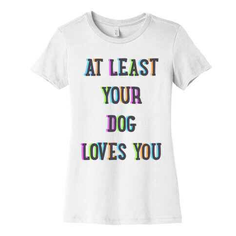 At Least Your Dog Loves You Womens T-Shirt