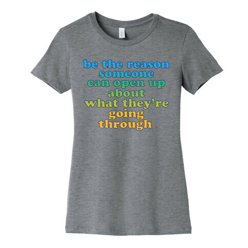 be the reason someone can open up about what they're going through Womens T-Shirt