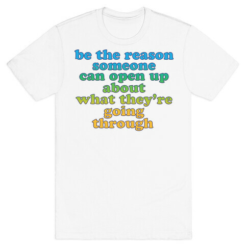 be the reason someone can open up about what they're going through T-Shirt