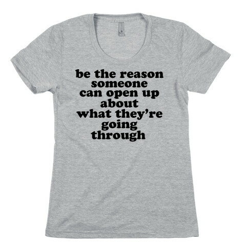 be the reason someone can open up about what they're going through Womens T-Shirt