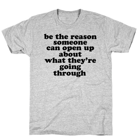 be the reason someone can open up about what they're going through T-Shirt