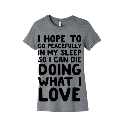 I Hope To Go Peacefully In My Sleep So I Can Die Doing What I Love Womens T-Shirt