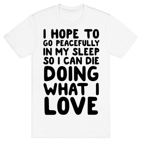 I Hope To Go Peacefully In My Sleep So I Can Die Doing What I Love T-Shirt