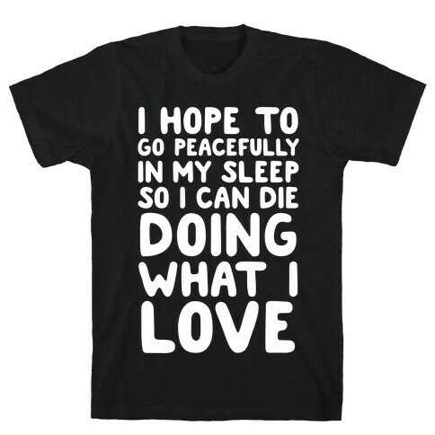 I Hope To Go Peacefully In My Sleep So I Can Die Doing What I Love T-Shirt