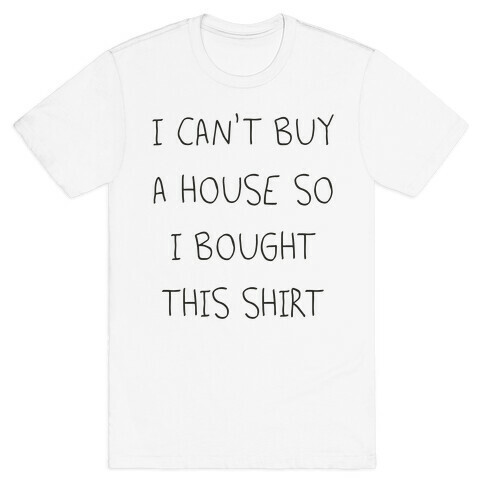 I Can't Buy A House So I Bought... T-Shirt