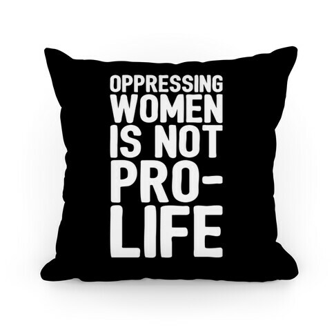 Oppressing Women Is Not Pro-Life Pillow