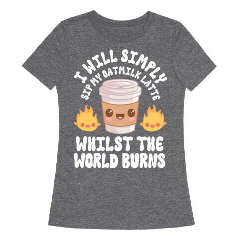 I Will Simply Sip my Oat Milk Latte Whilst the World Burns Womens T-Shirt