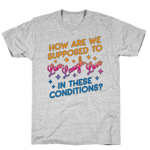 How Are We Supposed To Live, Laugh, Love In These Conditions? T-Shirt