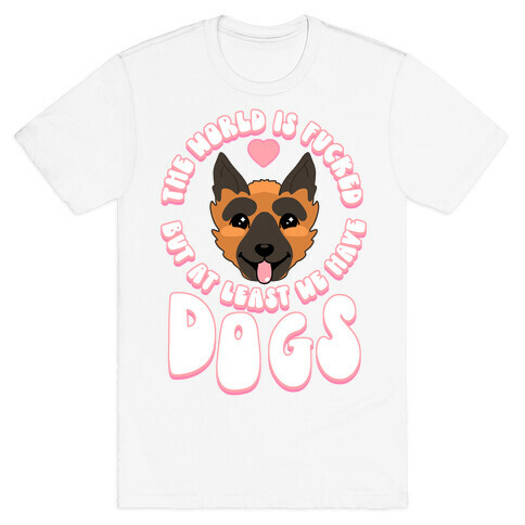 The World is F***ed But At Least We Have Dogs German Sheperd T-Shirt