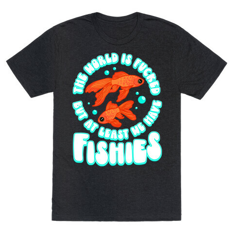 The World is F***ed But At Least We Have Fishies Goldfish T-Shirt