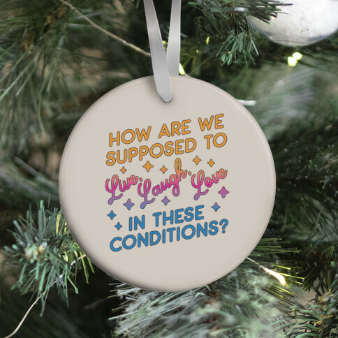 How Are We Supposed To Live, Laugh, Love In These Conditions? Ornament