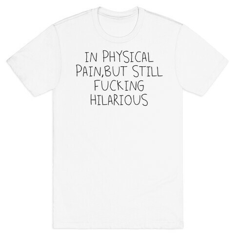 In Physical Pain But Still F***ing Hilarious T-Shirt