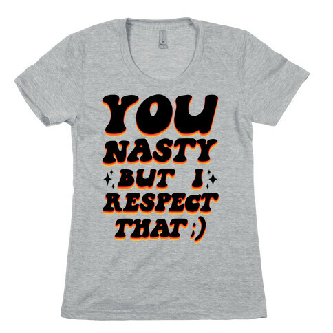 You Nasty, But I Respect That ;) Womens T-Shirt