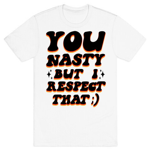 You Nasty, But I Respect That ;) T-Shirt