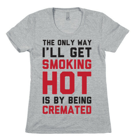 The Only Way I'll Get Smoking Hot Is By Being Cremated Womens T-Shirt