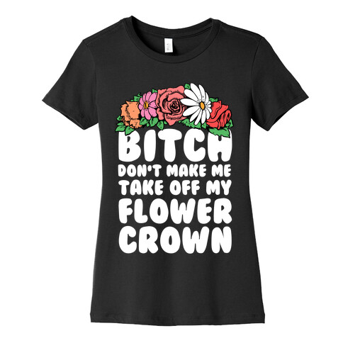 Bitch Don't Make Me Take Off My Flower Crown Womens T-Shirt