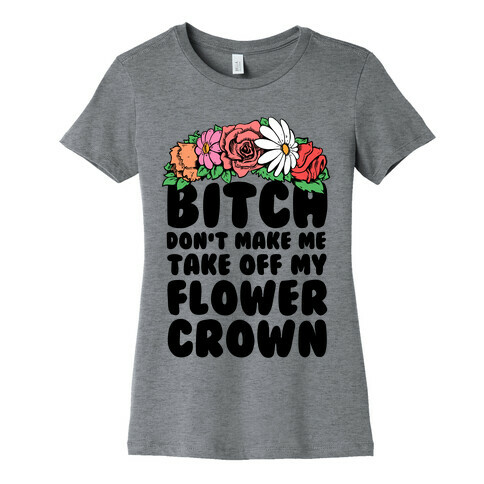 Bitch Don't Make Me Take Off My Flower Crown Womens T-Shirt