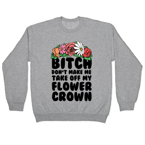 Bitch Don't Make Me Take Off My Flower Crown Pullover
