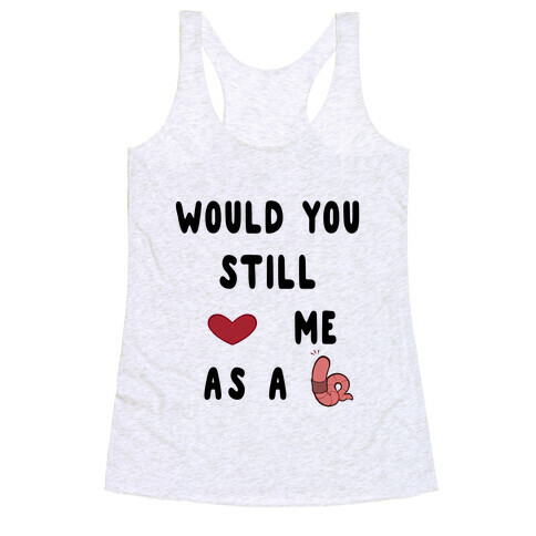 Would You Still Love Me As A Worm ? Racerback Tank Top