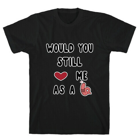 Would You Still Love Me As A Worm ? T-Shirt