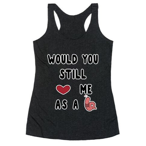 Would You Still Love Me As A Worm ? Racerback Tank Top