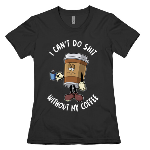I Can't Do Shit Without My Coffee Womens T-Shirt