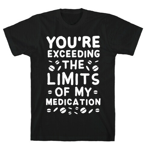 You're Exceeding The Limits of My Medication T-Shirt