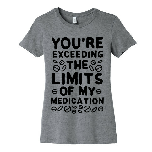 You're Exceeding The Limits of My Medication Womens T-Shirt