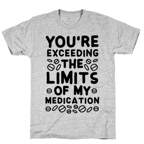 You're Exceeding The Limits of My Medication T-Shirt