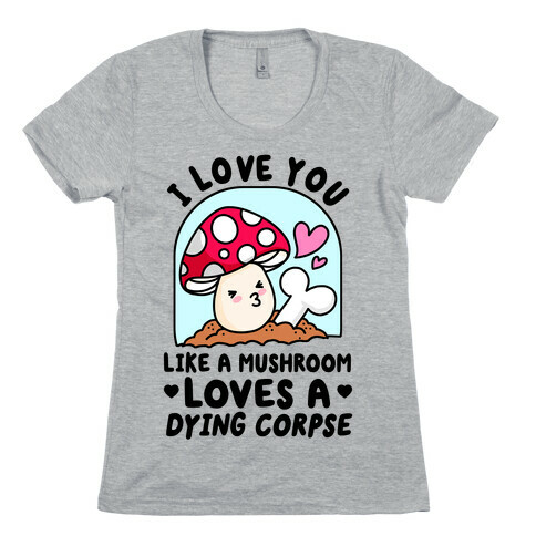 I Love You Like A Mushroom Loves a Dying Corpse Womens T-Shirt