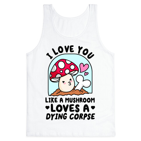 I Love You Like A Mushroom Loves a Dying Corpse Tank Top